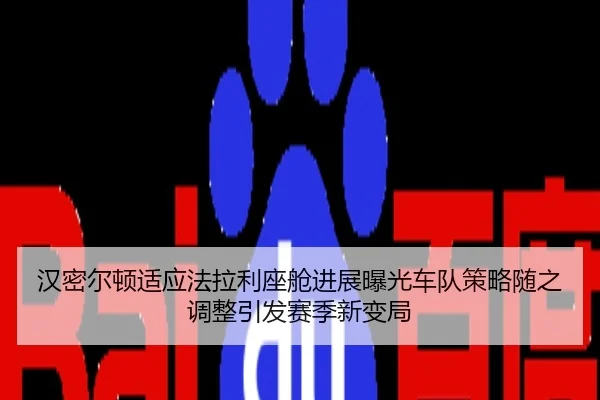 汉密尔顿适应法拉利座舱进展曝光车队策略随之调整引发赛季新变局