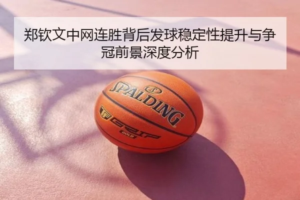 郑钦文中网连胜背后发球稳定性提升与争冠前景深度分析